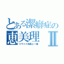 とある潔癖症の恵美理Ⅱ（リヴァイ兵長と一緒）