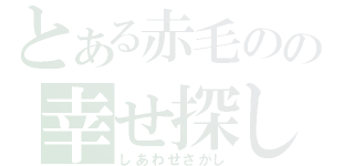 とある赤毛のの幸せ探し（しあわせさがし）