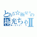 とある☆極星☆の極光ちゃまⅡ（神（≧∇≦））