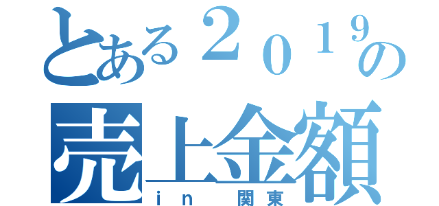 とある２０１９秋の売上金額（ｉｎ 関東）