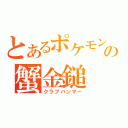 とあるポケモンの蟹金鎚（クラブハンマー）