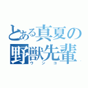 とある真夏の野獣先輩（ウンコ）