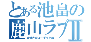 とある池畠の鹿山ラブⅡ（大好きだよ…ずっとね）