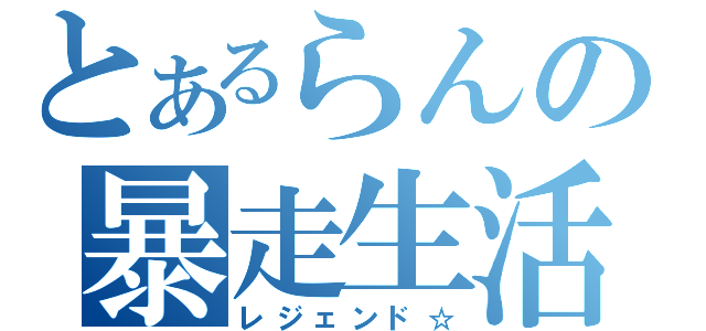 とあるらんの暴走生活（レジェンド☆）