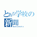 とある学校の新聞（ｗａｋｕｗａｋｕ）