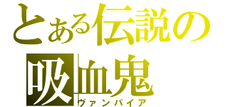 とある伝説の吸血鬼（ヴァンパイア）