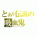 とある伝説の吸血鬼（ヴァンパイア）