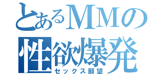 とあるＭＭの性欲爆発（セックス願望）