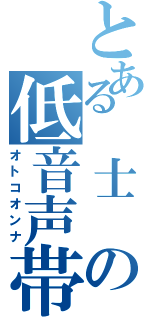 とある　士　の低音声帯（オトコオンナ）