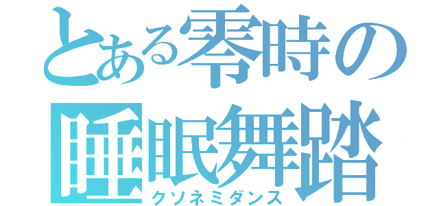 とある零時の睡眠舞踏（クソネミダンス）