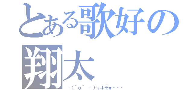 とある歌好の翔太（┌（＾ｏ＾　┐）┐ホモォ・・・）