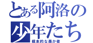 とある阿洛の少年たち（根本的な愚か者）