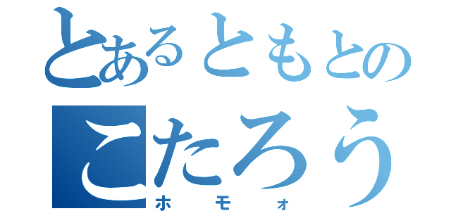 とあるともとのこたろうの（ホモォ）