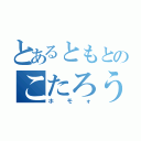 とあるともとのこたろうの（ホモォ）