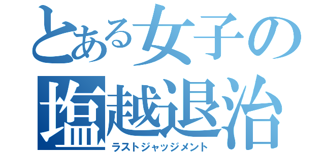 とある女子の塩越退治（ラストジャッジメント）