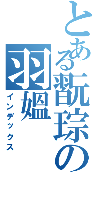 とある翫琮の羽媼（インデックス）