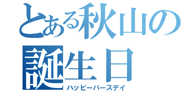 とある秋山の誕生日（ハッピーバースデイ）