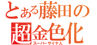 とある藤田の超金色化（スーパーサイヤ人）