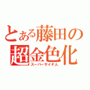 とある藤田の超金色化（スーパーサイヤ人）