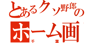 とあるクソ野郎のホーム画面（千葉）