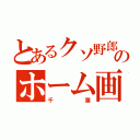 とあるクソ野郎のホーム画面（千葉）