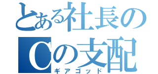 とある社長のＣの支配者（ギアゴッド）