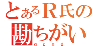 とあるＲ氏の勘ちがい（ｇｄｇｄ）