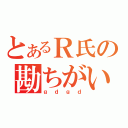 とあるＲ氏の勘ちがい（ｇｄｇｄ）