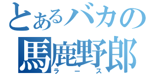 とあるバカの馬鹿野郎（ラース）