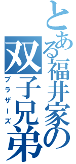 とある福井家の双子兄弟（ブラザーズ）