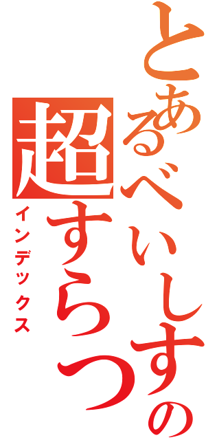とあるべいしすとべいしすとの超すらっ砲（インデックス）