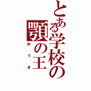 とある学校の顎の王（ゆうき）