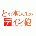 とある転入生のデイン砲（４５４５デールガン）