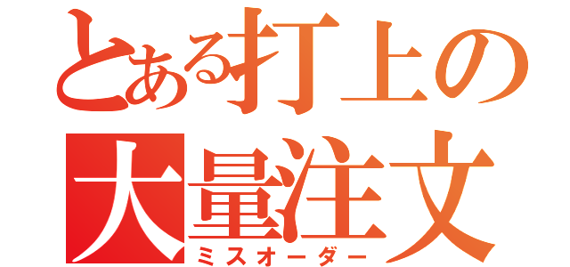 とある打上の大量注文（ミスオーダー）