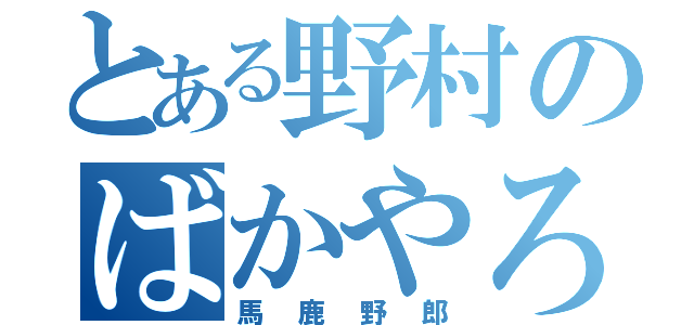 とある野村のばかやろう（馬鹿野郎）