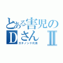 とある害児のＤさんⅡ（ガチノンケ代表）