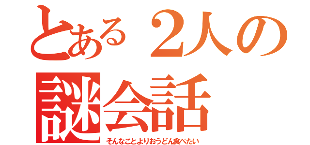 とある２人の謎会話（そんなことよりおうどん食べたい）