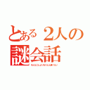 とある２人の謎会話（そんなことよりおうどん食べたい）