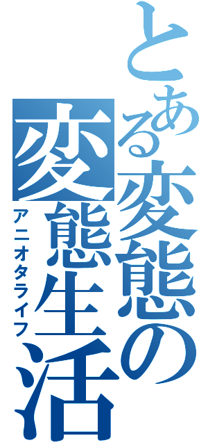 とある変態の変態生活Ⅱ（アニオタライフ）