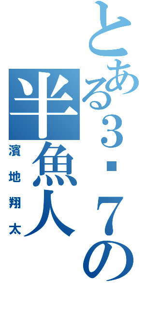 とある３−７の半魚人（濱地翔太）