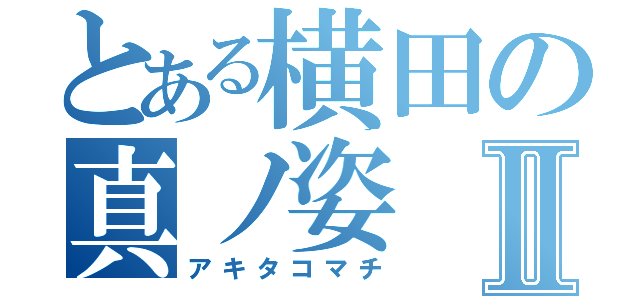 とある横田の真ノ姿Ⅱ（アキタコマチ）