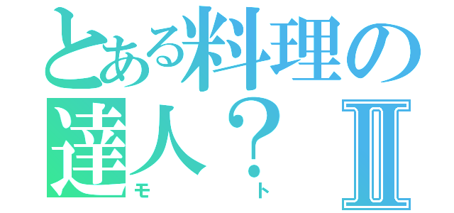 とある料理の達人？Ⅱ（モト）