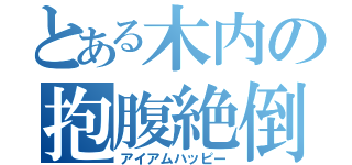 とある木内の抱腹絶倒（アイアムハッピー）