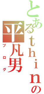 とあるｔｈｉｎｋｅｒの平凡男（ブログ）