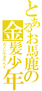 とあるお馬鹿の金髪少年（スノハラヨウヘイ）