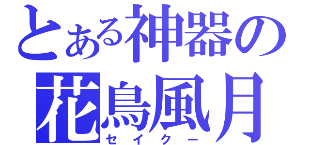 とある神器の花鳥風月（セイクー）