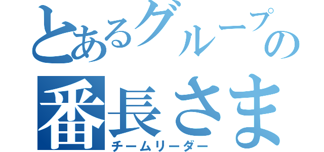 とあるグループの番長さま（チームリーダー）