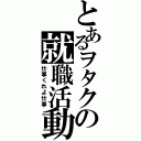 とあるヲタクの就職活動（仕事くれよ仕事）