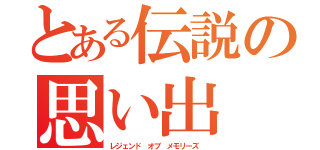 とある伝説の思い出（レジェンド　オブ　メモリーズ　）