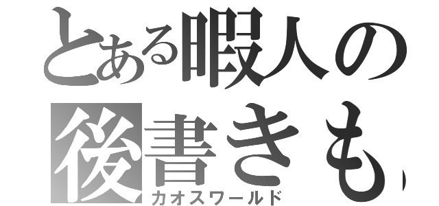 とある暇人の後書きもどき（カオスワールド）